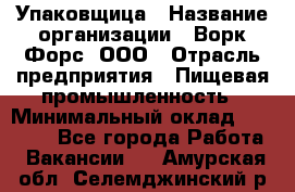 Упаковщица › Название организации ­ Ворк Форс, ООО › Отрасль предприятия ­ Пищевая промышленность › Минимальный оклад ­ 24 000 - Все города Работа » Вакансии   . Амурская обл.,Селемджинский р-н